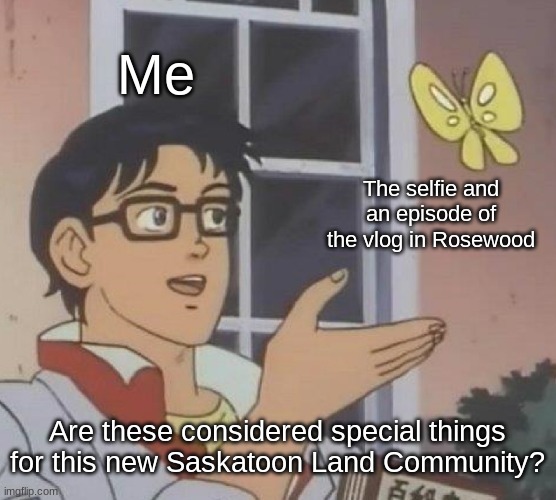 Better not ask why... | Me; The selfie and an episode of the vlog in Rosewood; Are these considered special things for this new Saskatoon Land Community? | image tagged in memes,is this a pigeon | made w/ Imgflip meme maker