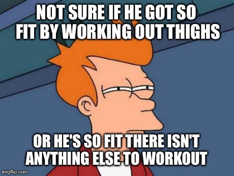 Futurama Fry Meme | NOT SURE IF HE GOT SO FIT BY WORKING OUT THIGHS OR HE'S SO FIT THERE ISN'T ANYTHING ELSE TO WORKOUT | image tagged in memes,futurama fry,AdviceAnimals | made w/ Imgflip meme maker