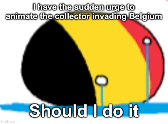 collector vs belgium haha get it beldum belgium | I have the sudden urge to animate the collector invading Belgium; Should I do it | image tagged in belgium is crying | made w/ Imgflip meme maker