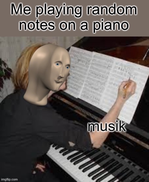Musik | Me playing random notes on a piano | image tagged in musik | made w/ Imgflip meme maker