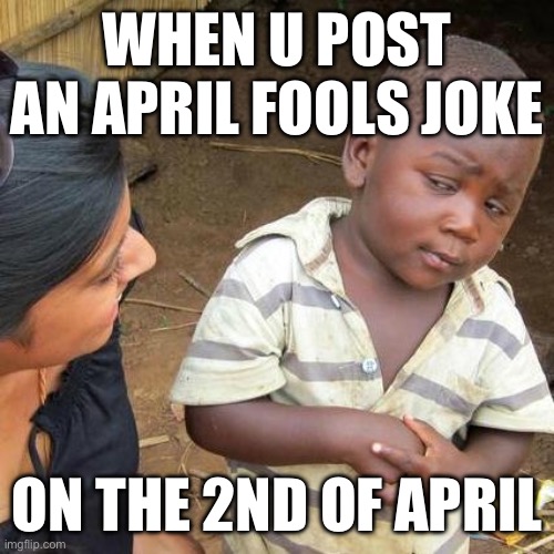 april fools? | WHEN U POST AN APRIL FOOLS JOKE; ON THE 2ND OF APRIL | image tagged in memes,third world skeptical kid | made w/ Imgflip meme maker