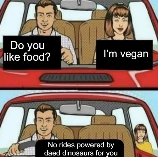 Get out, vegan | I’m vegan; Do you like food? No rides powered by daed dinosaurs for you | image tagged in do you like,vegan,food,dinosaurs | made w/ Imgflip meme maker