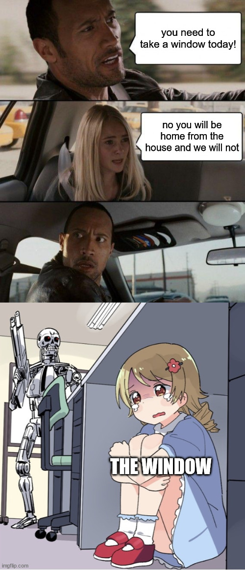 Take the Window. | you need to take a window today! no you will be home from the house and we will not; THE WINDOW | image tagged in memes,the rock driving,window,anime girl hiding from terminator,funny,nonsense | made w/ Imgflip meme maker
