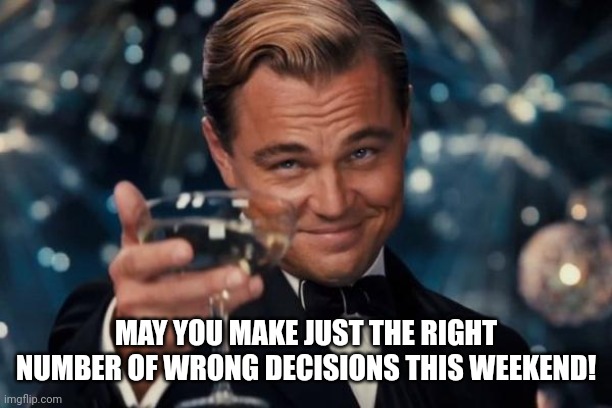 Leonardo Dicaprio Cheers Meme | MAY YOU MAKE JUST THE RIGHT NUMBER OF WRONG DECISIONS THIS WEEKEND! | image tagged in memes,leonardo dicaprio cheers | made w/ Imgflip meme maker