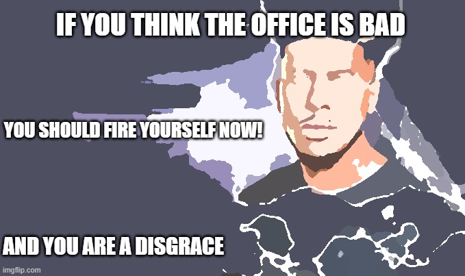 office | IF YOU THINK THE OFFICE IS BAD; YOU SHOULD FIRE YOURSELF NOW! AND YOU ARE A DISGRACE | image tagged in you should kill yourself now,work | made w/ Imgflip meme maker