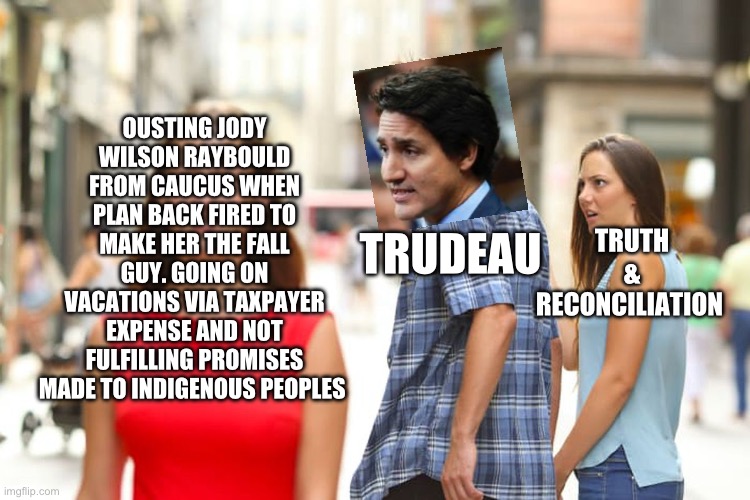 Trudeau ain’t Woke but a Joke | OUSTING JODY WILSON RAYBOULD FROM CAUCUS WHEN PLAN BACK FIRED TO MAKE HER THE FALL GUY. GOING ON VACATIONS VIA TAXPAYER EXPENSE AND NOT FULFILLING PROMISES MADE TO INDIGENOUS PEOPLES; TRUTH & RECONCILIATION; TRUDEAU | image tagged in memes,distracted boyfriend | made w/ Imgflip meme maker