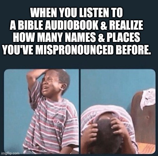 Mispronouncing sucks | WHEN YOU LISTEN TO A BIBLE AUDIOBOOK & REALIZE HOW MANY NAMES & PLACES YOU'VE MISPRONOUNCED BEFORE. | image tagged in black kid crying with knife,bible,audiobook,names,places | made w/ Imgflip meme maker