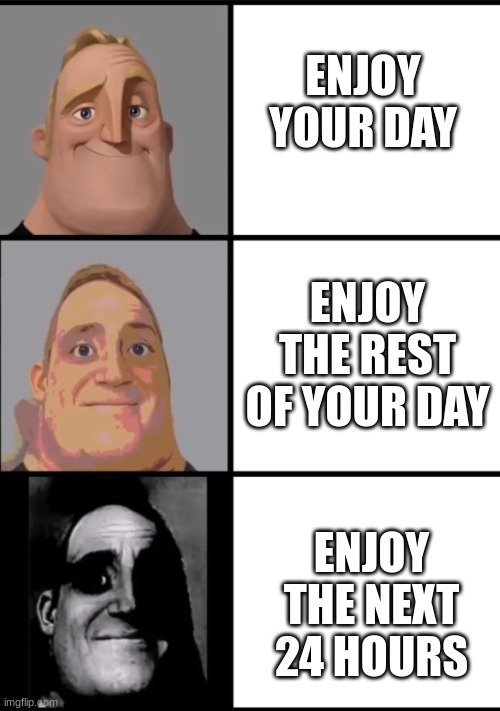 cringe | ENJOY YOUR DAY; ENJOY THE REST OF YOUR DAY; ENJOY THE NEXT 24 HOURS | image tagged in 3 frame uncanny mr incredible | made w/ Imgflip meme maker