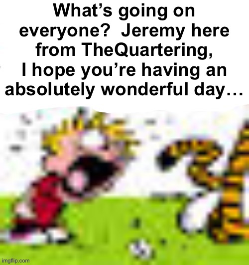 What’s going on everyone?  Jeremy here from TheQuartering, I hope you’re having an absolutely wonderful day… | made w/ Imgflip meme maker