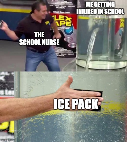 And it actually helps | ME GETTING INJURED IN SCHOOL; THE SCHOOL NURSE; ICE PACK | image tagged in flex tape,school,nurse | made w/ Imgflip meme maker