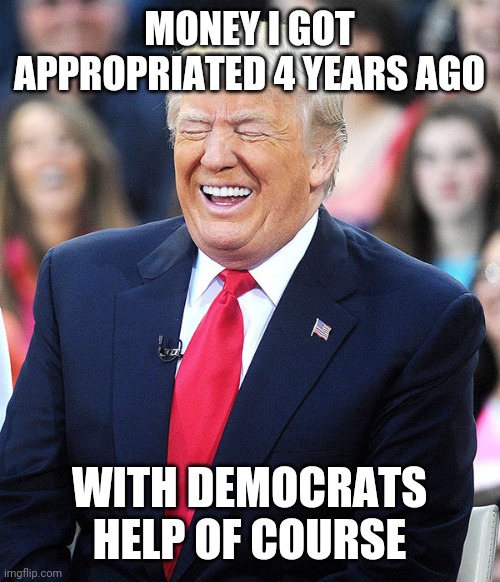 20 Miles, Twenty Miles | MONEY I GOT APPROPRIATED 4 YEARS AGO; WITH DEMOCRATS HELP OF COURSE | image tagged in trump laughing,timing | made w/ Imgflip meme maker