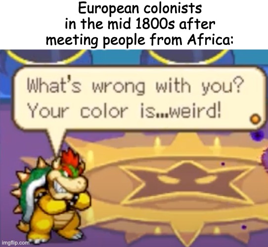 Scramble for Africa | European colonists in the mid 1800s after meeting people from Africa: | image tagged in history,historical meme,mario,europe,africa,bowser | made w/ Imgflip meme maker