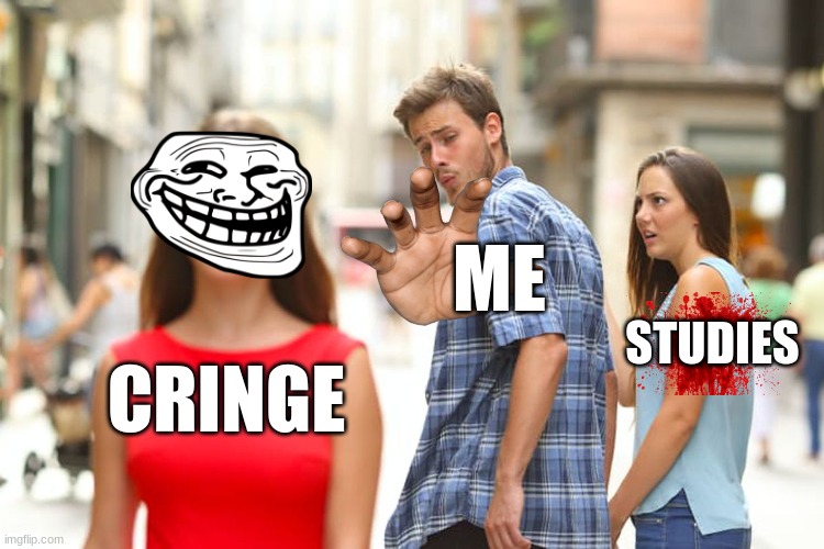 do you agree. comment if you do or not :) | ME; STUDIES; CRINGE | image tagged in memes,distracted boyfriend | made w/ Imgflip meme maker