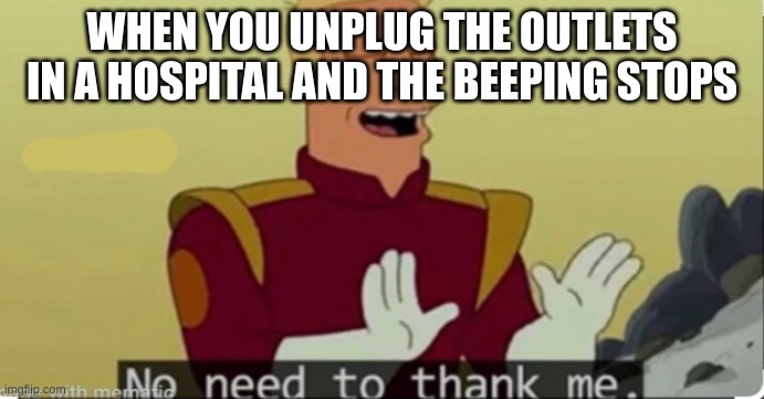 WHEN YOU UNPLUG THE OUTLETS IN A HOSPITAL AND THE BEEPING STOPS | image tagged in funny memes | made w/ Imgflip meme maker