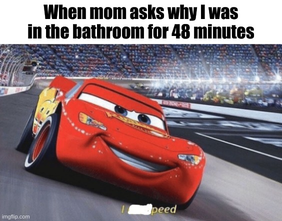 lmao | When mom asks why I was in the bathroom for 48 minutes | image tagged in i am speed,parents,relatable,bathroom | made w/ Imgflip meme maker