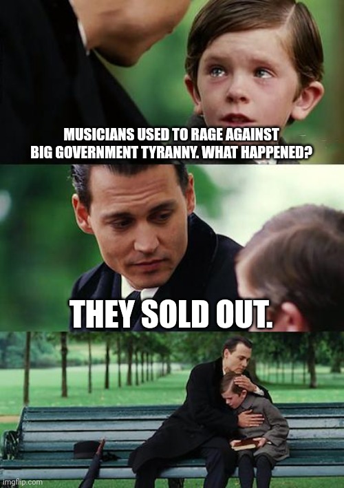 Finding Neverland Meme | MUSICIANS USED TO RAGE AGAINST BIG GOVERNMENT TYRANNY. WHAT HAPPENED? THEY SOLD OUT. | image tagged in memes,finding neverland | made w/ Imgflip meme maker