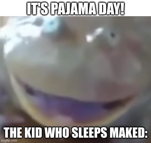 Happy frog | IT'S PAJAMA DAY! THE KID WHO SLEEPS MAKED: | image tagged in happy frog | made w/ Imgflip meme maker