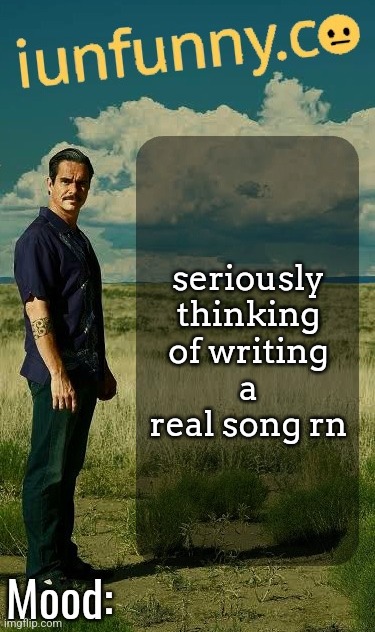 iUnFunny's Lalo Salamanca Template | seriously thinking of writing a real song rn | image tagged in iunfunny's lalo salamanca template | made w/ Imgflip meme maker