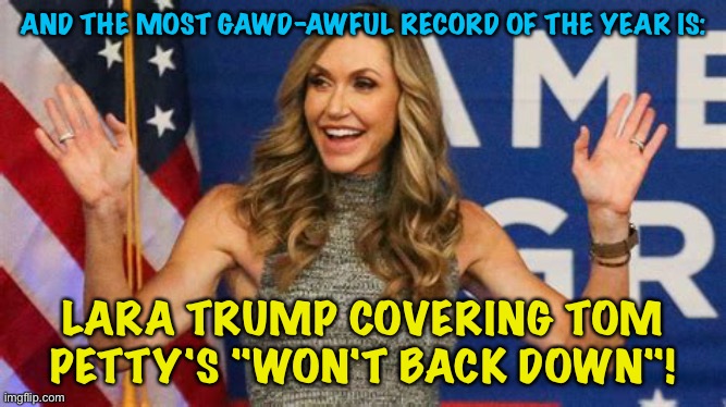 Gotta be kidding me | AND THE MOST GAWD-AWFUL RECORD OF THE YEAR IS:; LARA TRUMP COVERING TOM PETTY'S "WON'T BACK DOWN"! | image tagged in lara trump | made w/ Imgflip meme maker