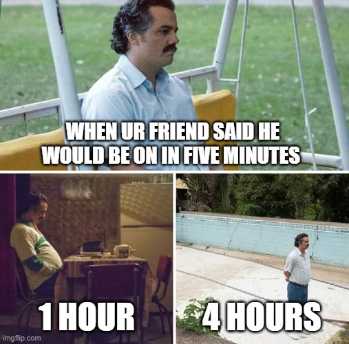 Sad Pablo Escobar Meme | WHEN UR FRIEND SAID HE WOULD BE ON IN FIVE MINUTES; 1 HOUR; 4 HOURS | image tagged in memes,sad pablo escobar | made w/ Imgflip meme maker