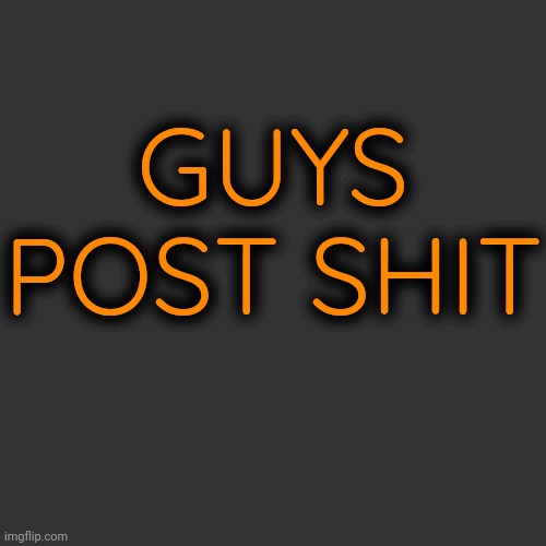 GUYS POST SHIT | made w/ Imgflip meme maker
