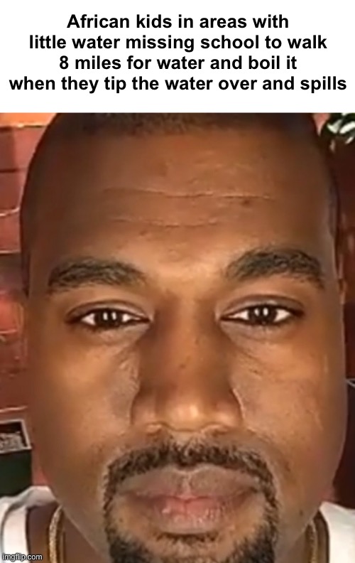 Oh no my water :( | African kids in areas with little water missing school to walk 8 miles for water and boil it when they tip the water over and spills | image tagged in kanye west stare | made w/ Imgflip meme maker