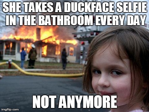 Disaster Girl | SHE TAKES A DUCKFACE SELFIE IN THE BATHROOM EVERY DAY NOT ANYMORE | image tagged in memes,disaster girl | made w/ Imgflip meme maker