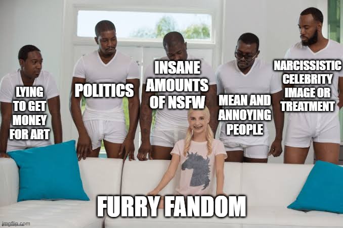 Other reasons furries left the fandom | NARCISSISTIC CELEBRITY IMAGE OR
TREATMENT; INSANE AMOUNTS OF NSFW; LYING TO GET MONEY FOR ART; POLITICS; MEAN AND
ANNOYING PEOPLE; FURRY FANDOM | image tagged in one girl five guys | made w/ Imgflip meme maker