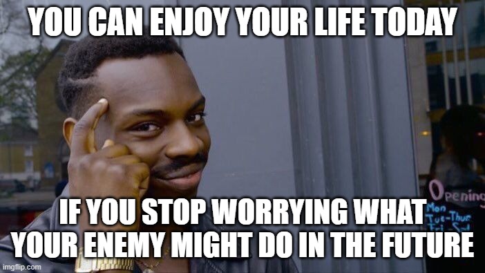 Roll Safe Think About It Meme | YOU CAN ENJOY YOUR LIFE TODAY; IF YOU STOP WORRYING WHAT YOUR ENEMY MIGHT DO IN THE FUTURE | image tagged in memes,roll safe think about it | made w/ Imgflip meme maker