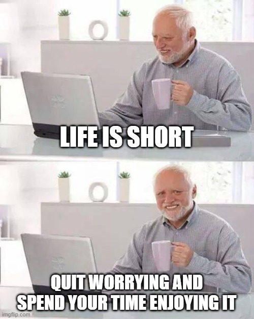 Hide the Pain Harold | LIFE IS SHORT; QUIT WORRYING AND SPEND YOUR TIME ENJOYING IT | image tagged in memes,hide the pain harold | made w/ Imgflip meme maker