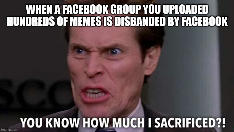 Norman Osborn You know how much I sacrificed?! | WHEN A FACEBOOK GROUP YOU UPLOADED HUNDREDS OF MEMES IS DISBANDED BY FACEBOOK | image tagged in norman osborn you know how much i sacrificed | made w/ Imgflip meme maker