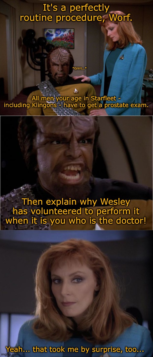 A mother always nurtures her child towards expanding their horizons. | It's a perfectly routine procedure, Worf. *Grrrr...*; All men your age in Starfleet - including Klingons - have to get a prostate exam. Then explain why Wesley has volunteered to perform it when it is you who is the doctor! Yeah... that took me by surprise, too... | image tagged in it's okay worf,worf yelling,sexy crusher | made w/ Imgflip meme maker
