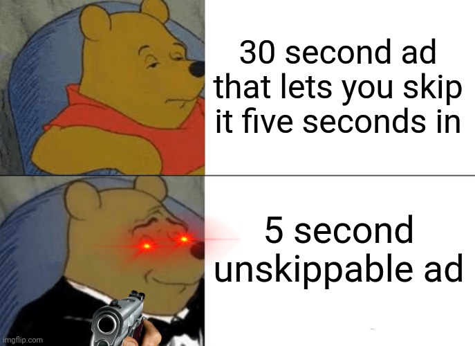 Unskippable Ads | 30 second ad that lets you skip it five seconds in; 5 second unskippable ad | image tagged in memes,tuxedo winnie the pooh | made w/ Imgflip meme maker