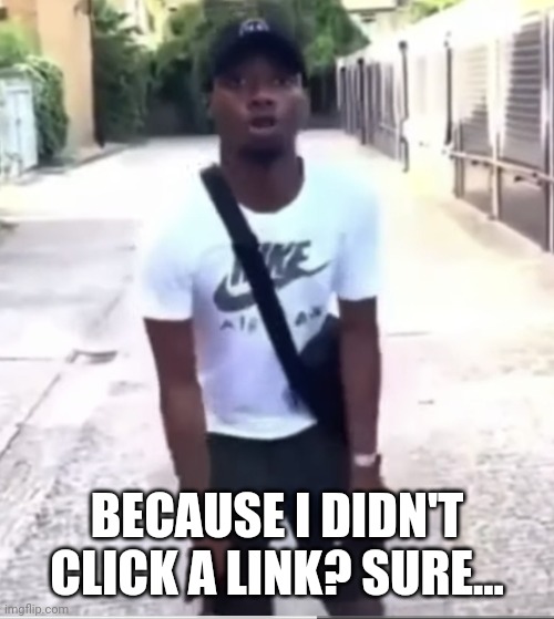 oh oh scary | BECAUSE I DIDN'T CLICK A LINK? SURE... | image tagged in oh oh scary | made w/ Imgflip meme maker