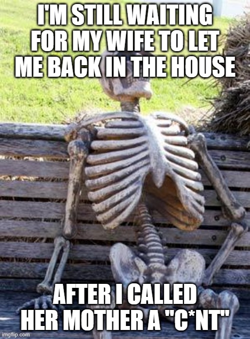Waiting Skeleton Meme | I'M STILL WAITING FOR MY WIFE TO LET ME BACK IN THE HOUSE; AFTER I CALLED HER MOTHER A "C*NT" | image tagged in memes,waiting skeleton | made w/ Imgflip meme maker