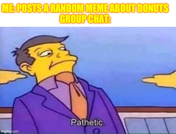 Donut memes | ME: POSTS A RANDOM MEME ABOUT DONUTS





GROUP CHAT: | image tagged in skinner pathetic | made w/ Imgflip meme maker