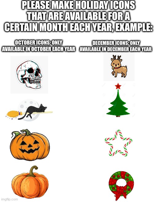 PLEASE MAKE HOLIDAY ICONS THAT ARE AVAILABLE FOR A CERTAIN MONTH EACH YEAR, EXAMPLE:; DECEMBER ICONS: ONLY AVAILABLE IN DECEMBER EACH YEAR; OCTOBER ICONS: ONLY AVAILABLE IN OCTOBER EACH YEAR | image tagged in imgflip idea,idea,ideas,icons,holidays | made w/ Imgflip meme maker