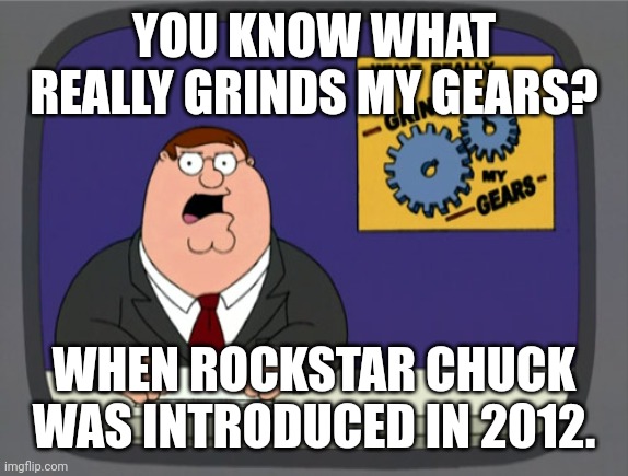 What really grinds my gears | YOU KNOW WHAT REALLY GRINDS MY GEARS? WHEN ROCKSTAR CHUCK WAS INTRODUCED IN 2012. | image tagged in memes,peter griffin news | made w/ Imgflip meme maker