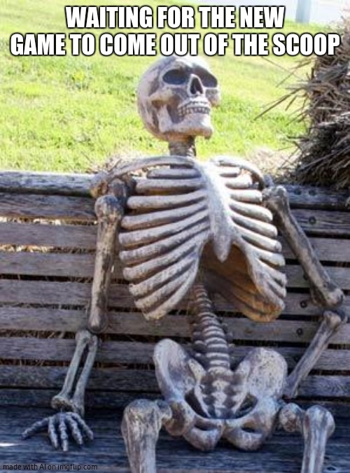Waiting Skeleton Meme | WAITING FOR THE NEW GAME TO COME OUT OF THE SCOOP | image tagged in memes,waiting skeleton | made w/ Imgflip meme maker
