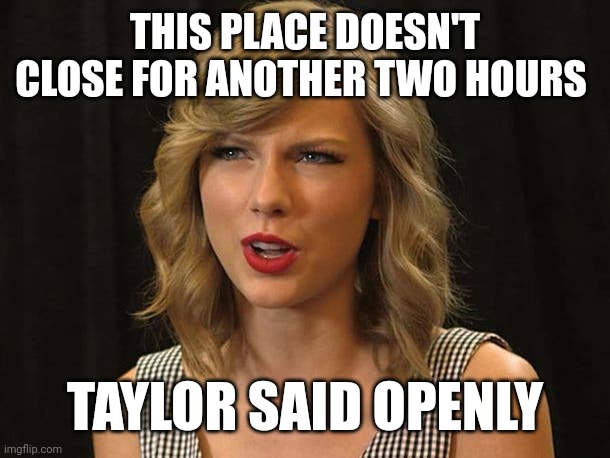 Taylor said openly | THIS PLACE DOESN'T CLOSE FOR ANOTHER TWO HOURS; TAYLOR SAID OPENLY | image tagged in taylor swiftie | made w/ Imgflip meme maker