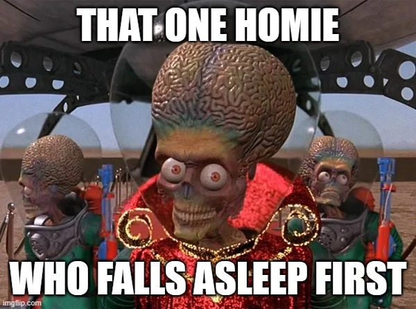 Sleepovers be like: | THAT ONE HOMIE; WHO FALLS ASLEEP FIRST | image tagged in mars attacks | made w/ Imgflip meme maker