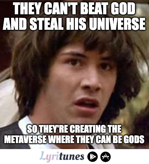 What's in this tea... | THEY CAN'T BEAT GOD AND STEAL HIS UNIVERSE; SO THEY'RE CREATING THE METAVERSE WHERE THEY CAN BE GODS | image tagged in whoa | made w/ Imgflip meme maker
