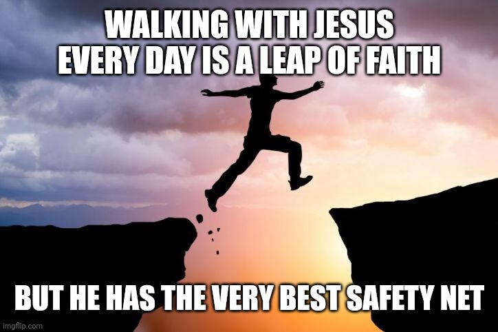 Leap of faith  | WALKING WITH JESUS EVERY DAY IS A LEAP OF FAITH; BUT HE HAS THE VERY BEST SAFETY NET | image tagged in leap of faith | made w/ Imgflip meme maker