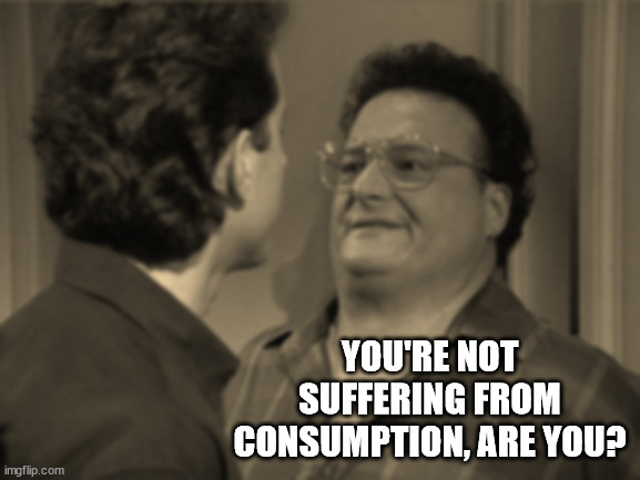 Seinfeld Intimidation | YOU'RE NOT SUFFERING FROM CONSUMPTION, ARE YOU? | image tagged in seinfeld intimidation | made w/ Imgflip meme maker