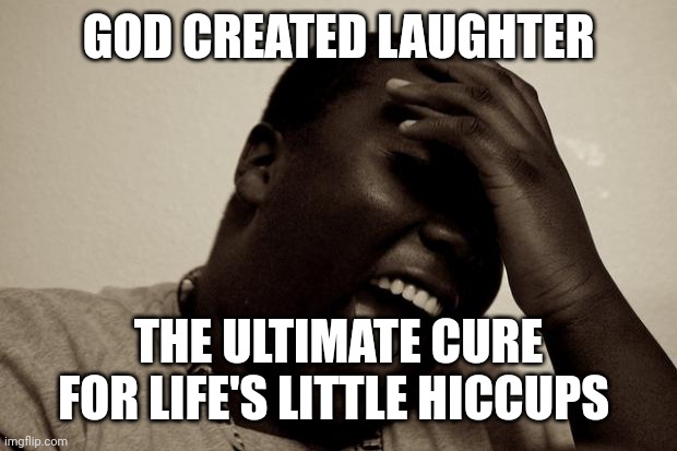 laughter | GOD CREATED LAUGHTER; THE ULTIMATE CURE FOR LIFE'S LITTLE HICCUPS | image tagged in laughter | made w/ Imgflip meme maker