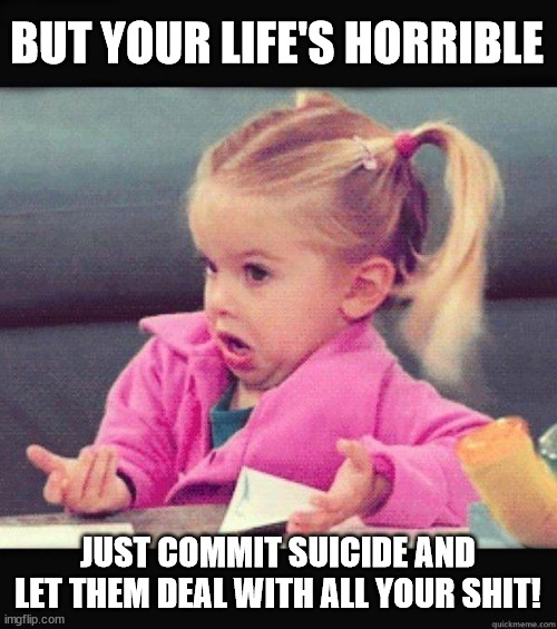 I dont know girl | BUT YOUR LIFE'S HORRIBLE JUST COMMIT SUICIDE AND LET THEM DEAL WITH ALL YOUR SHIT! | image tagged in i dont know girl | made w/ Imgflip meme maker