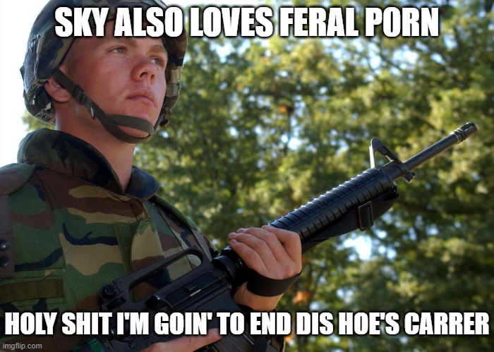 Eroican Soldier Welding an Colt M16A2 | SKY ALSO LOVES FERAL P0RN HOLY SHIT I'M GOIN' TO END DIS HOE'S CARRER | image tagged in eroican soldier welding an colt m16a2 a3 | made w/ Imgflip meme maker