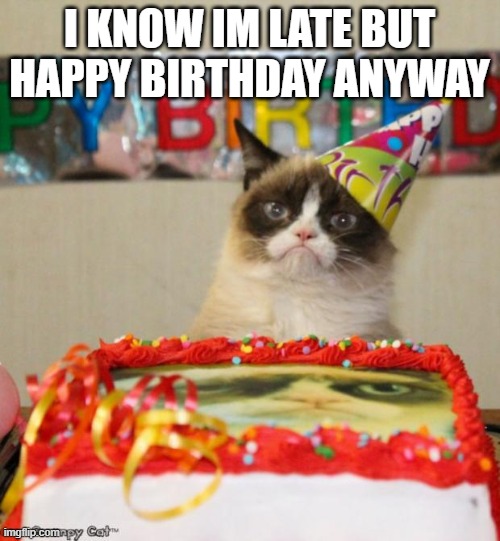 Grumpy Cat Birthday Meme | I KNOW IM LATE BUT HAPPY BIRTHDAY ANYWAY | image tagged in memes,grumpy cat birthday,grumpy cat | made w/ Imgflip meme maker