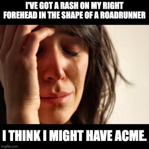 Beep Beep | I'VE GOT A RASH ON MY RIGHT FOREHEAD IN THE SHAPE OF A ROADRUNNER; I THINK I MIGHT HAVE ACME. | image tagged in memes,first world problems | made w/ Imgflip meme maker