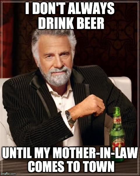 The Most Interesting Man In The World | I DON'T ALWAYS DRINK BEER UNTIL MY MOTHER-IN-LAW COMES TO TOWN | image tagged in memes,the most interesting man in the world | made w/ Imgflip meme maker
